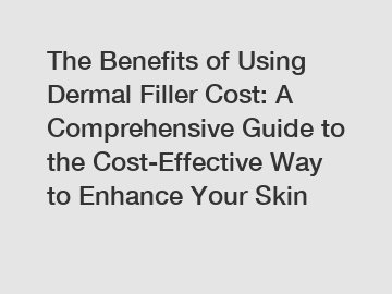The Benefits of Using Dermal Filler Cost: A Comprehensive Guide to the Cost-Effective Way to Enhance Your Skin