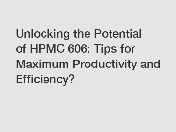 Unlocking the Potential of HPMC 606: Tips for Maximum Productivity and Efficiency?