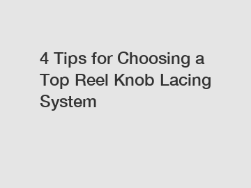 4 Tips for Choosing a Top Reel Knob Lacing System