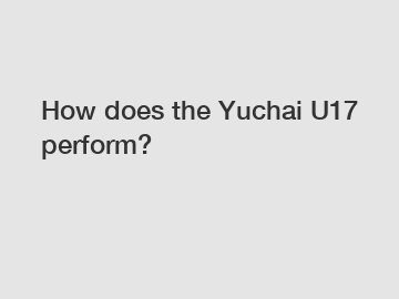 How does the Yuchai U17 perform?