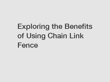 Exploring the Benefits of Using Chain Link Fence