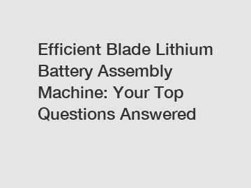 Efficient Blade Lithium Battery Assembly Machine: Your Top Questions Answered