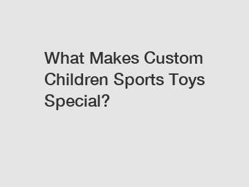 What Makes Custom Children Sports Toys Special?