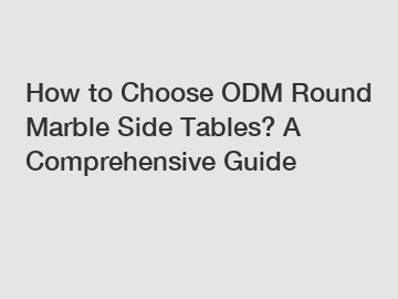 How to Choose ODM Round Marble Side Tables? A Comprehensive Guide