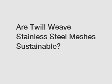 Are Twill Weave Stainless Steel Meshes Sustainable?