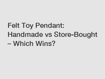 Felt Toy Pendant: Handmade vs Store-Bought &ndash; Which Wins?