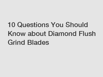 10 Questions You Should Know about Diamond Flush Grind Blades