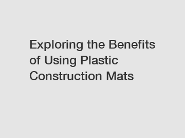 Exploring the Benefits of Using Plastic Construction Mats