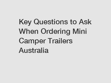 Key Questions to Ask When Ordering Mini Camper Trailers Australia