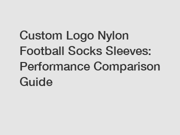 Custom Logo Nylon Football Socks Sleeves: Performance Comparison Guide