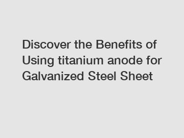 Discover the Benefits of Using titanium anode for Galvanized Steel Sheet