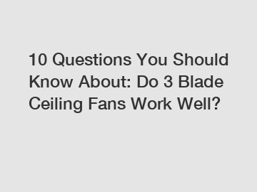 10 Questions You Should Know About: Do 3 Blade Ceiling Fans Work Well?