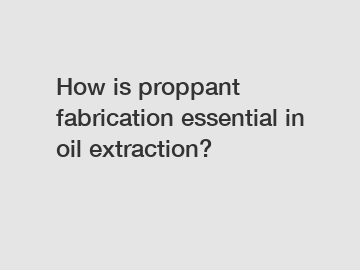 How is proppant fabrication essential in oil extraction?