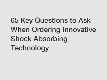 65 Key Questions to Ask When Ordering Innovative Shock Absorbing Technology