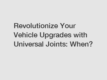 Revolutionize Your Vehicle Upgrades with Universal Joints: When? Revolutionize Your Vehicle Upgrades with Universal Joints: When?