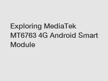 Exploring MediaTek MT6763 4G Android Smart Module