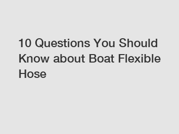 10 Questions You Should Know about Boat Flexible Hose