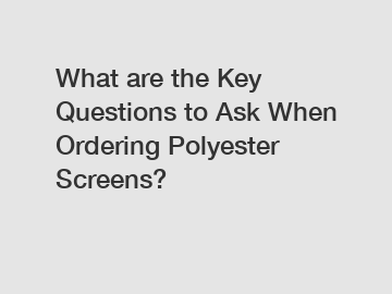 What are the Key Questions to Ask When Ordering Polyester Screens?
