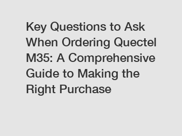 Key Questions to Ask When Ordering Quectel M35: A Comprehensive Guide to Making the Right Purchase