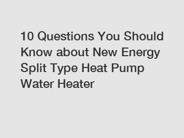 10 Questions You Should Know about New Energy Split Type Heat Pump Water Heater