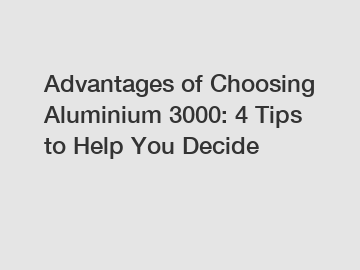 Advantages of Choosing Aluminium 3000: 4 Tips to Help You Decide