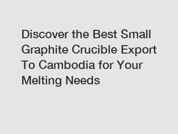 Discover the Best Small Graphite Crucible Export To Cambodia for Your Melting Needs