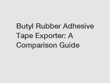 Butyl Rubber Adhesive Tape Exporter: A Comparison Guide