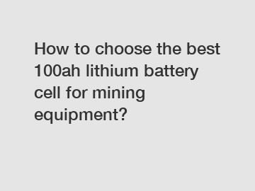 How to choose the best 100ah lithium battery cell for mining equipment?