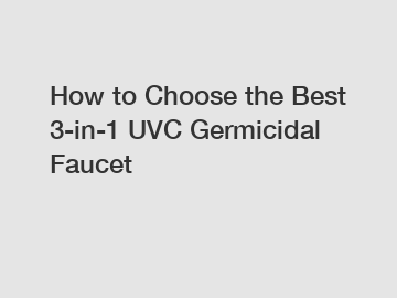 How to Choose the Best 3-in-1 UVC Germicidal Faucet