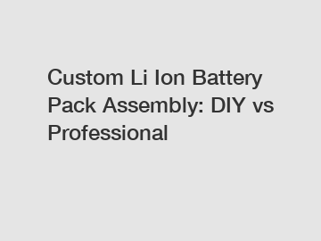 Custom Li Ion Battery Pack Assembly: DIY vs Professional