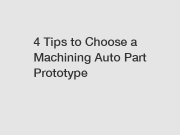 4 Tips to Choose a Machining Auto Part Prototype 4 Tips to Choose a Machining Auto Part Prototype