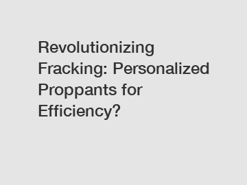 Revolutionizing Fracking: Personalized Proppants for Efficiency?