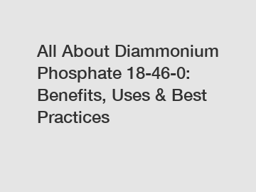 All About Diammonium Phosphate 18-46-0: Benefits, Uses & Best Practices