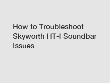 How to Troubleshoot Skyworth HT-I Soundbar Issues