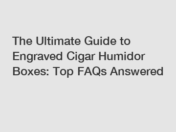 The Ultimate Guide to Engraved Cigar Humidor Boxes: Top FAQs Answered