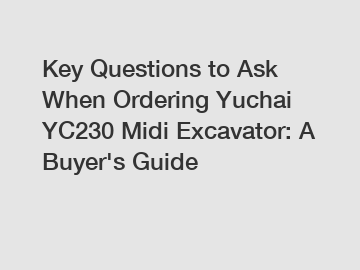 Key Questions to Ask When Ordering Yuchai YC230 Midi Excavator: A Buyer's Guide