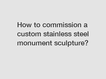 How to commission a custom stainless steel monument sculpture?