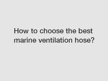 How to choose the best marine ventilation hose?