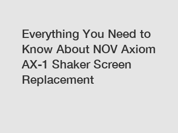 Everything You Need to Know About NOV Axiom AX-1 Shaker Screen Replacement