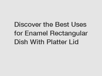 Discover the Best Uses for Enamel Rectangular Dish With Platter Lid