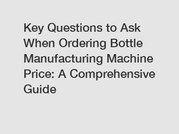 Key Questions to Ask When Ordering Bottle Manufacturing Machine Price: A Comprehensive Guide