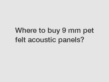 Where to buy 9 mm pet felt acoustic panels?