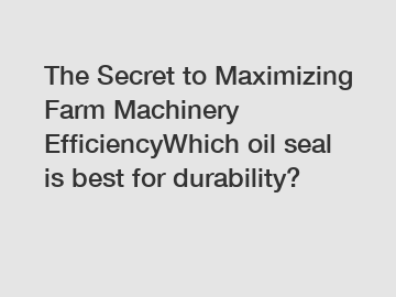 The Secret to Maximizing Farm Machinery EfficiencyWhich oil seal is best for durability?