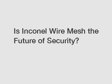 Is Inconel Wire Mesh the Future of Security?