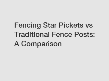 Fencing Star Pickets vs Traditional Fence Posts: A Comparison