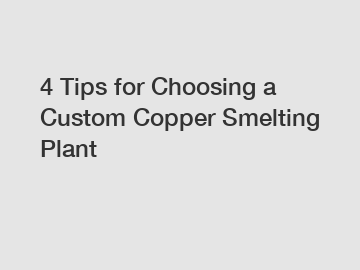 4 Tips for Choosing a Custom Copper Smelting Plant