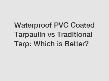 Waterproof PVC Coated Tarpaulin vs Traditional Tarp: Which is Better?