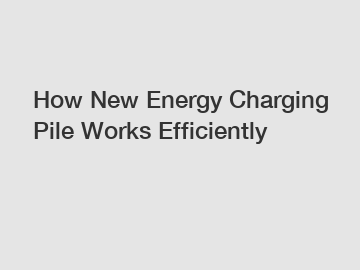 How New Energy Charging Pile Works Efficiently