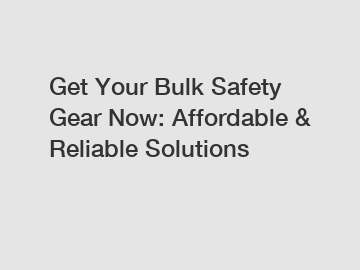 Get Your Bulk Safety Gear Now: Affordable & Reliable Solutions