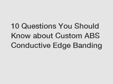 10 Questions You Should Know about Custom ABS Conductive Edge Banding